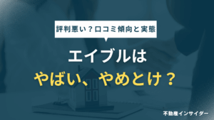 【評判悪い？】エイブルはやばい/やめとけ？口コミから分かる傾向と実態を徹底解説